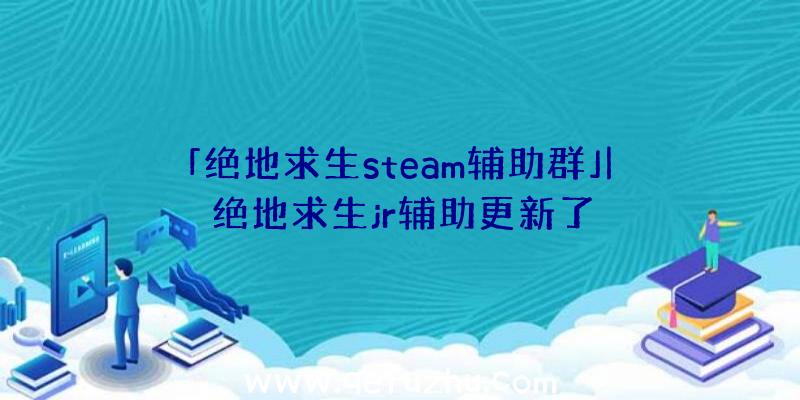 「绝地求生steam辅助群」|绝地求生jr辅助更新了